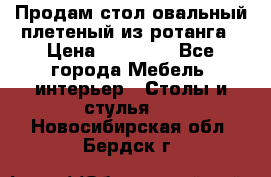 Продам стол овальный плетеный из ротанга › Цена ­ 48 650 - Все города Мебель, интерьер » Столы и стулья   . Новосибирская обл.,Бердск г.